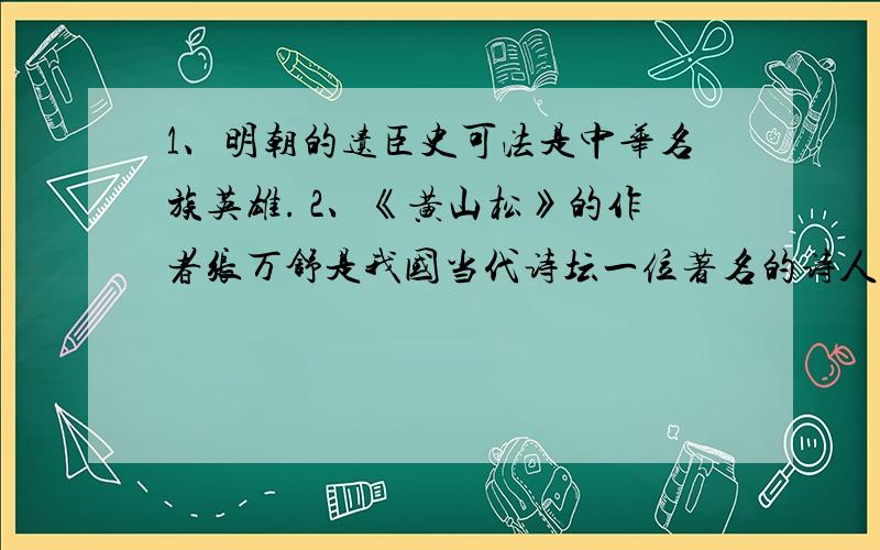 1、明朝的遗臣史可法是中华名族英雄. 2、《黄山松》的作者张万舒是我国当代诗坛一位著名的诗人.判断.1、明朝的遗臣史可法是中华名族英雄.（     ） 2、《黄山松》的作者张万舒是我国当