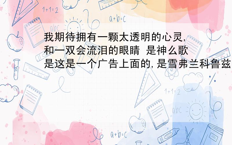 我期待拥有一颗太透明的心灵,和一双会流泪的眼睛 是神么歌是这是一个广告上面的,是雪弗兰科鲁兹!的广告,上面的唱的歌