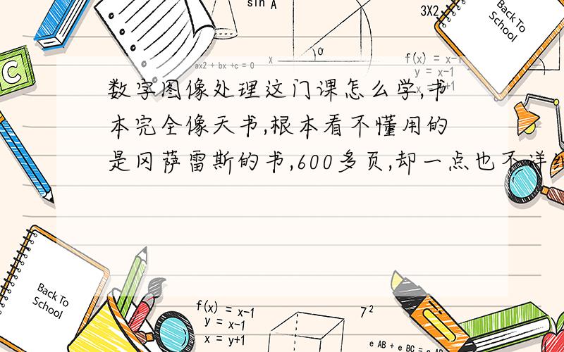 数字图像处理这门课怎么学,书本完全像天书,根本看不懂用的是冈萨雷斯的书,600多页,却一点也不详细,每一个知识点都是几条该死的看不懂的公式,对我来说都每一页都是一个个梵文符号组成