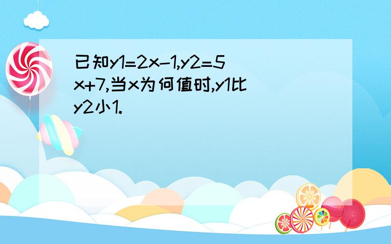 已知y1=2x-1,y2=5x+7,当x为何值时,y1比y2小1.