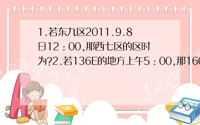 1.若东九区2011.9.8日12：00,那西七区的区时为?2.若136E的地方上午5：00,那160E的地时为