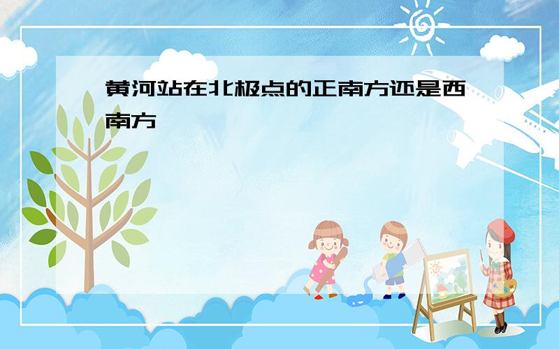 黄河站在北极点的正南方还是西南方