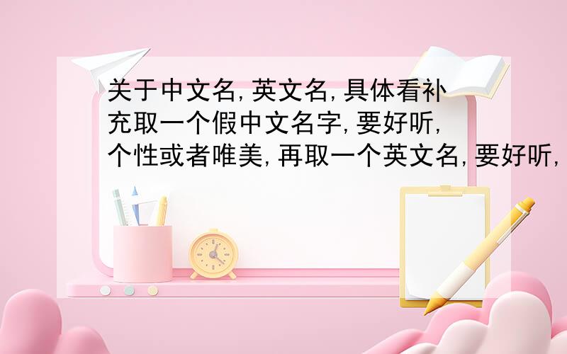 关于中文名,英文名,具体看补充取一个假中文名字,要好听,个性或者唯美,再取一个英文名,要好听,个性或者唯美,不要太普通（不要像Jane Alice Kate一类很普遍的）是女生名