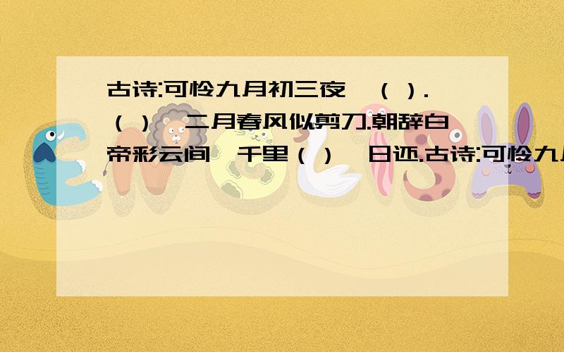 古诗:可怜九月初三夜,（）.（）,二月春风似剪刀.朝辞白帝彩云间,千里（）一日还.古诗:可怜九月初三夜,（）.（）,二月春风似剪刀.朝辞白帝彩云间,千里（）一日还.（）水深千尺,不及汪伦