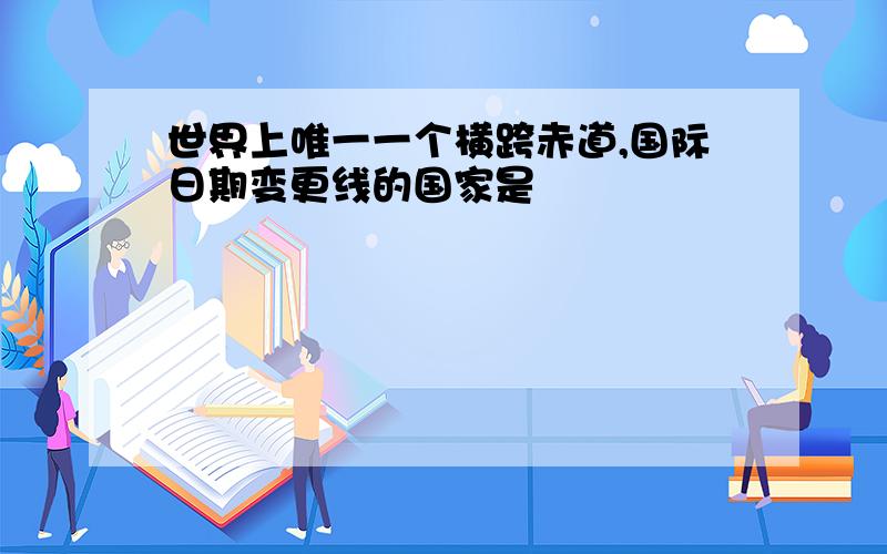 世界上唯一一个横跨赤道,国际日期变更线的国家是