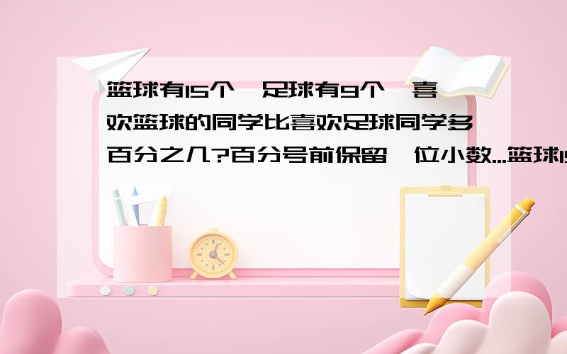 篮球有15个,足球有9个,喜欢篮球的同学比喜欢足球同学多百分之几?百分号前保留一位小数...篮球15个人参加,足球有9人参加