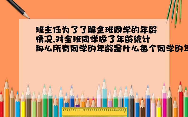 班主任为了了解全班同学的年龄情况,对全班同学做了年龄统计那么所有同学的年龄是什么每个同学的年龄是什么填（总体、个体、普查或抽样调查）