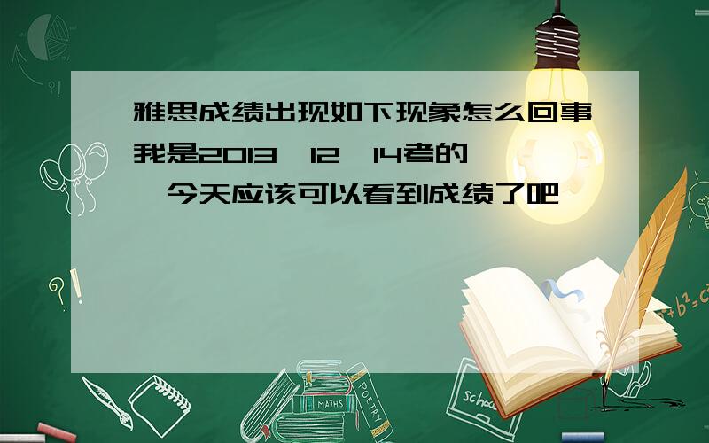 雅思成绩出现如下现象怎么回事我是2013、12、14考的,今天应该可以看到成绩了吧