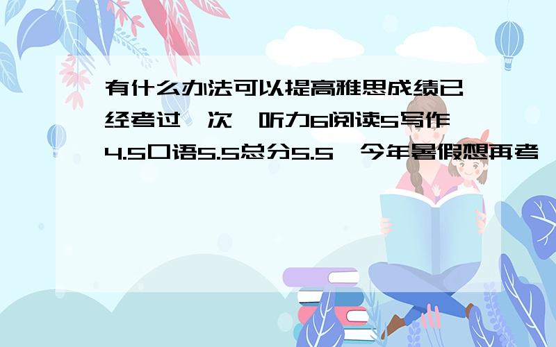 有什么办法可以提高雅思成绩已经考过一次,听力6阅读5写作4.5口语5.5总分5.5,今年暑假想再考一次,有什么方法可以提高