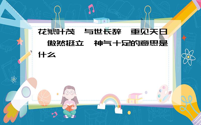 花繁叶茂、与世长辞、重见天日、傲然挺立、神气十足的意思是什么