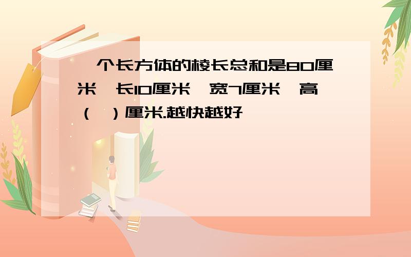 一个长方体的棱长总和是80厘米,长10厘米,宽7厘米,高（ ）厘米.越快越好