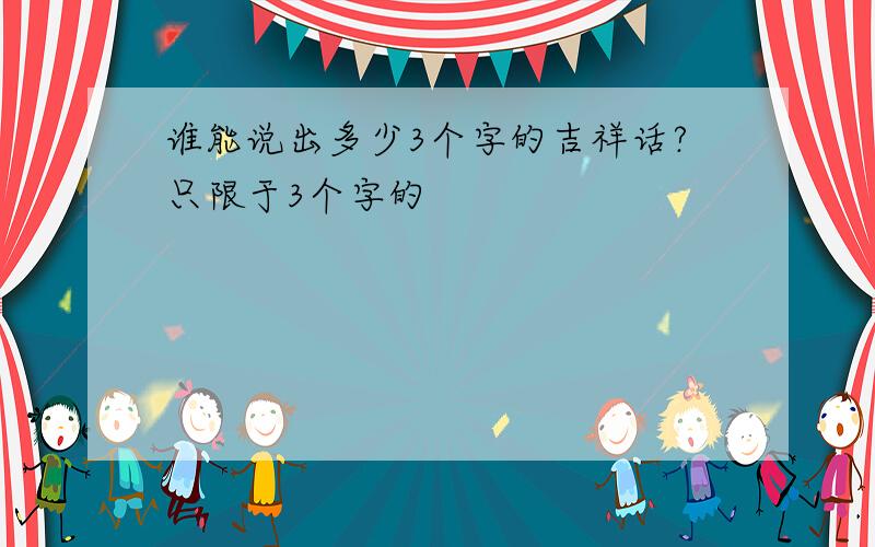 谁能说出多少3个字的吉祥话?只限于3个字的