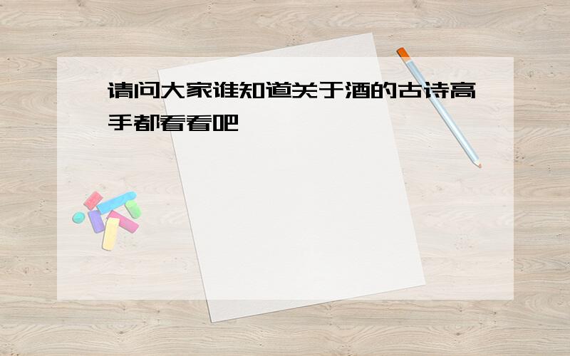 请问大家谁知道关于酒的古诗高手都看看吧,