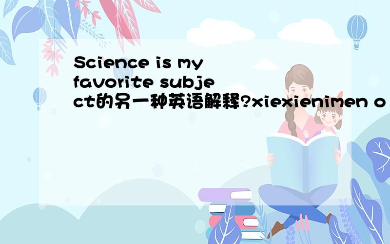 Science is my favorite subject的另一种英语解释?xiexienimen o