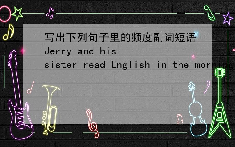 写出下列句子里的频度副词短语Jerry and his sister read English in the morningThe students clean the classroom three times a weekJenny goes skating twice a weekWe go to school every day