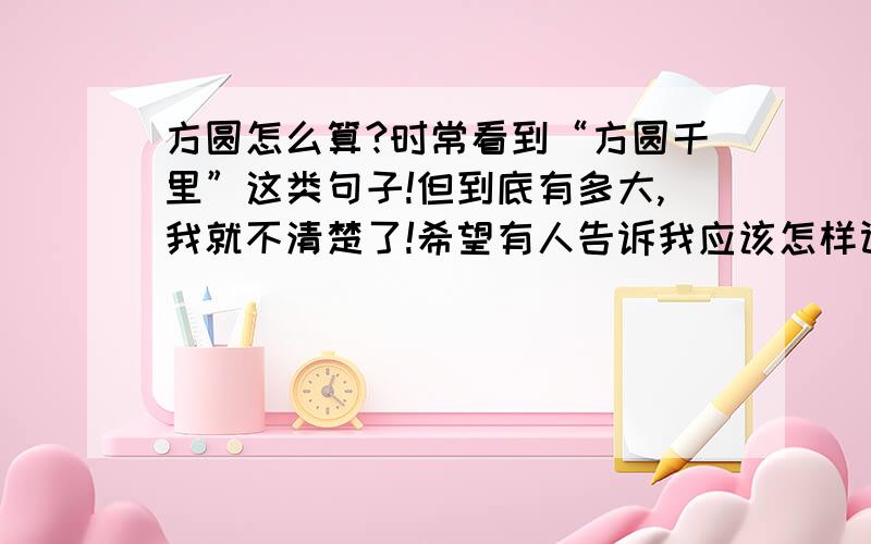 方圆怎么算?时常看到“方圆千里”这类句子!但到底有多大,我就不清楚了!希望有人告诉我应该怎样计算!方圆千里到底有多大!