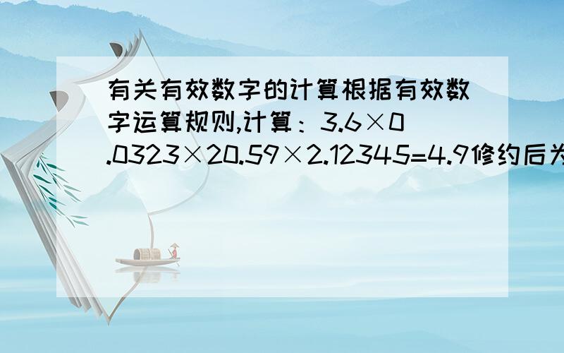 有关有效数字的计算根据有效数字运算规则,计算：3.6×0.0323×20.59×2.12345=4.9修约后为什么不是3.6×0.032×21×2.1=5.1,答案到底是该怎么算?