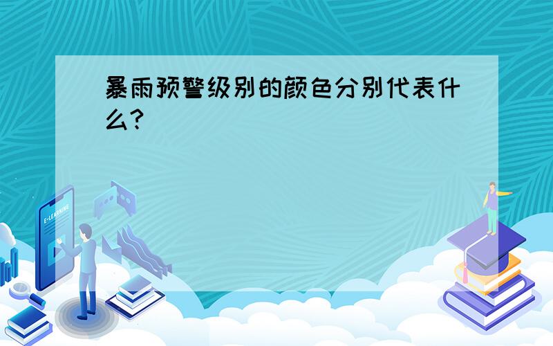 暴雨预警级别的颜色分别代表什么?