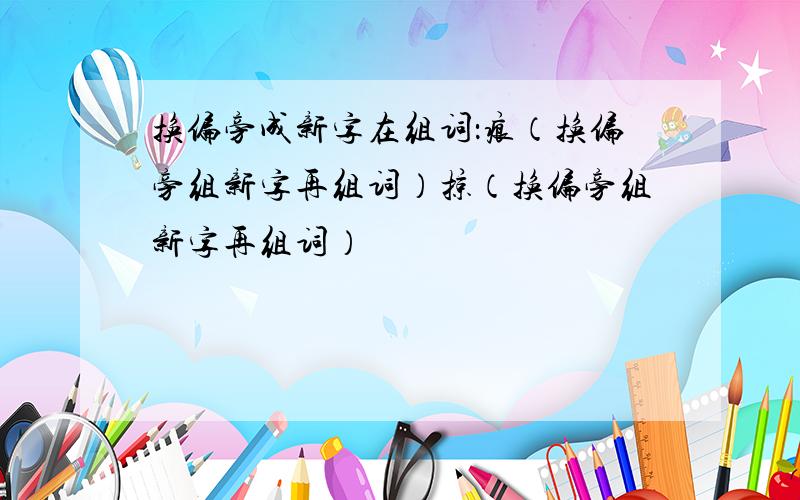 换偏旁成新字在组词：痕（换偏旁组新字再组词）掠（换偏旁组新字再组词）