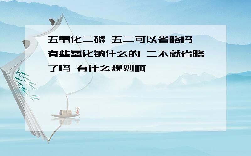 五氧化二磷 五二可以省略吗 有些氧化钠什么的 二不就省略了吗 有什么规则啊