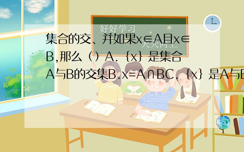 集合的交、并如果x∈A且x∈B,那么﹙﹚A.﹛x﹜是集合A与B的交集B.x=A∩BC.﹛x﹜是A与B的真子集D.以上均不对