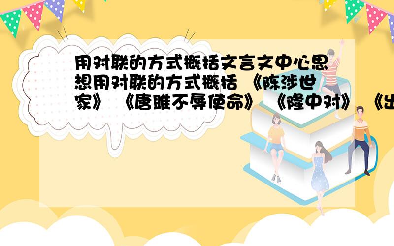 用对联的方式概括文言文中心思想用对联的方式概括 《陈涉世家》 《唐雎不辱使命》 《隆中对》 《出师表》的中心思想.好的答案多加分滴哦～～