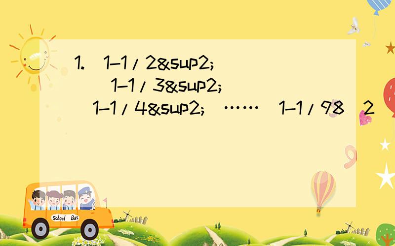 1.（1-1/2²)(1-1/3²)(1-1/4²)……(1-1/98^2)(1-1/99^2)(1-1/100^2)2.17.2^2-3.6^2