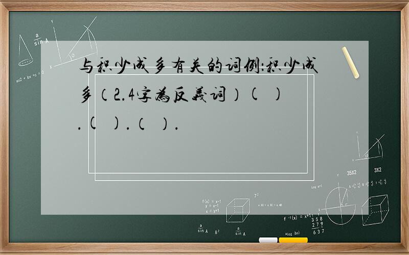 与积少成多有关的词例：积少成多（2.4字为反义词）( ).( ).（ ）.