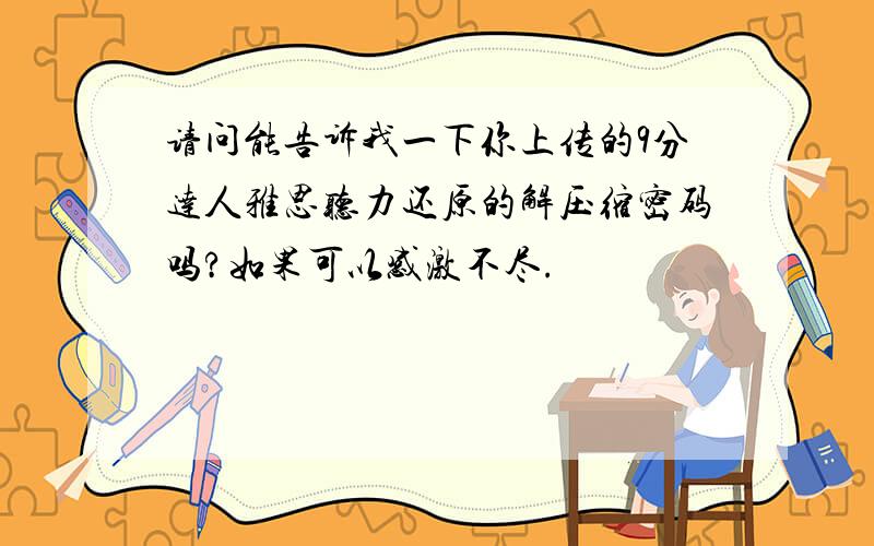 请问能告诉我一下你上传的9分达人雅思听力还原的解压缩密码吗?如果可以感激不尽.