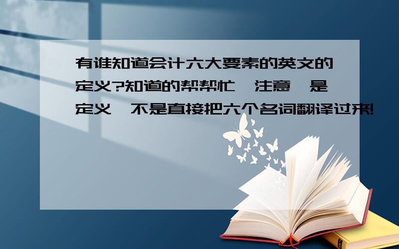 有谁知道会计六大要素的英文的定义?知道的帮帮忙,注意,是定义,不是直接把六个名词翻译过来!