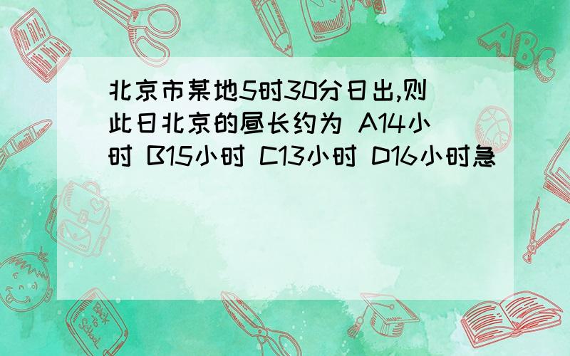 北京市某地5时30分日出,则此日北京的昼长约为 A14小时 B15小时 C13小时 D16小时急