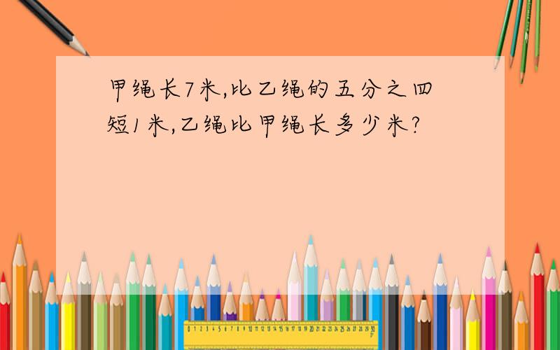 甲绳长7米,比乙绳的五分之四短1米,乙绳比甲绳长多少米?