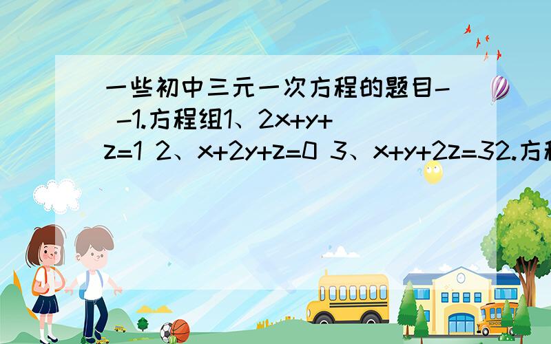 一些初中三元一次方程的题目- -1.方程组1、2x+y+z=1 2、x+2y+z=0 3、x+y+2z=32.方程组x+2y=6m x-y=3m 的解也是2x+3y=11的一组解,求M的值3、M为何值时,方程组x+2y=3+3m x-y=9m的解中,x、y互为相反数?4、方程组 5x