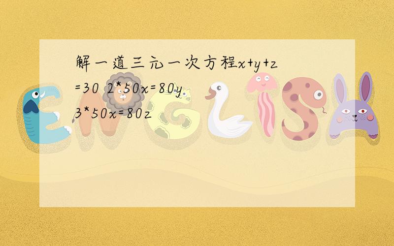 解一道三元一次方程x+y+z=30 2*50x=80y 3*50x=80z