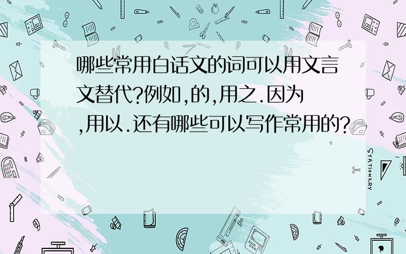 哪些常用白话文的词可以用文言文替代?例如,的,用之.因为,用以.还有哪些可以写作常用的?