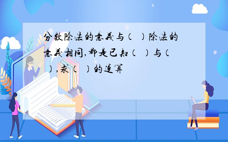 分数除法的意义与（ ）除法的意义相同,都是已知（ ）与（ ）,求（ ）的运算