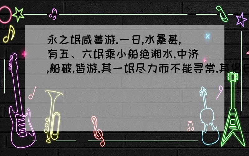 永之氓咸善游.一日,水暴甚,有五、六氓乘小船绝湘水.中济,船破,皆游.其一氓尽力而不能寻常.其侣曰：“汝善游最也,今何后为?”曰：“吾腰千钱,重,是以后.”曰：“何不去之?”不应,摇其首.