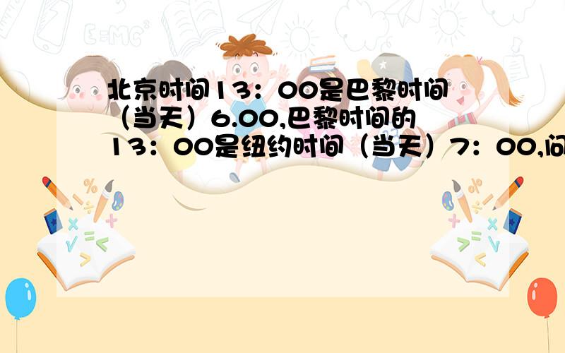 北京时间13：00是巴黎时间（当天）6.00,巴黎时间的13：00是纽约时间（当天）7：00,问北京时间3月10日8时是纽约时间3月（     ）日的（     ）点.