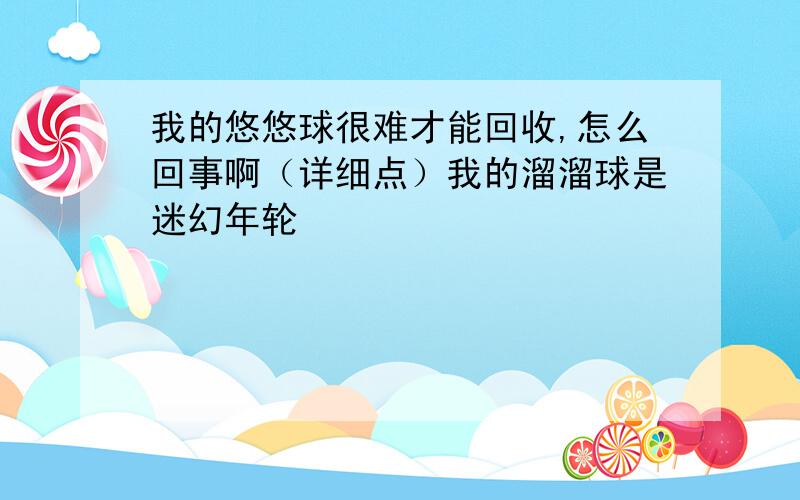 我的悠悠球很难才能回收,怎么回事啊（详细点）我的溜溜球是迷幻年轮