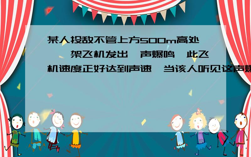 某人投敌不管上方500m高处,一架飞机发出一声爆鸣,此飞机速度正好达到声速,当该人听见这声爆鸣时,飞机与此人距离为多少?某人头顶上方500m高处