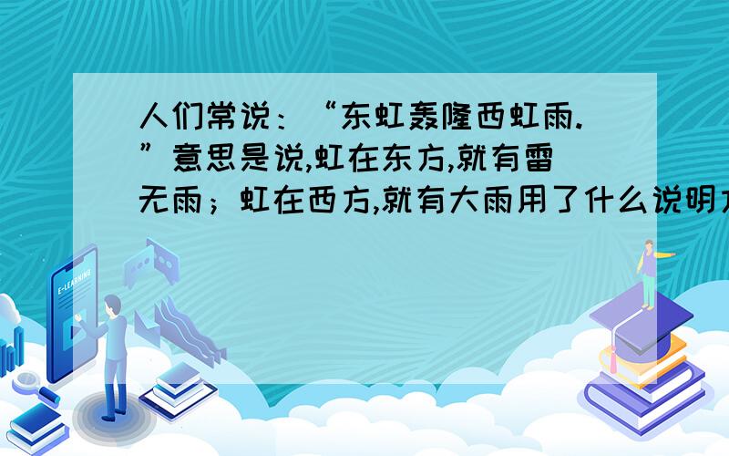 人们常说：“东虹轰隆西虹雨.”意思是说,虹在东方,就有雷无雨；虹在西方,就有大雨用了什么说明方法?