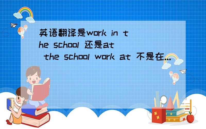 英语翻译是work in the school 还是at the school work at 不是在...