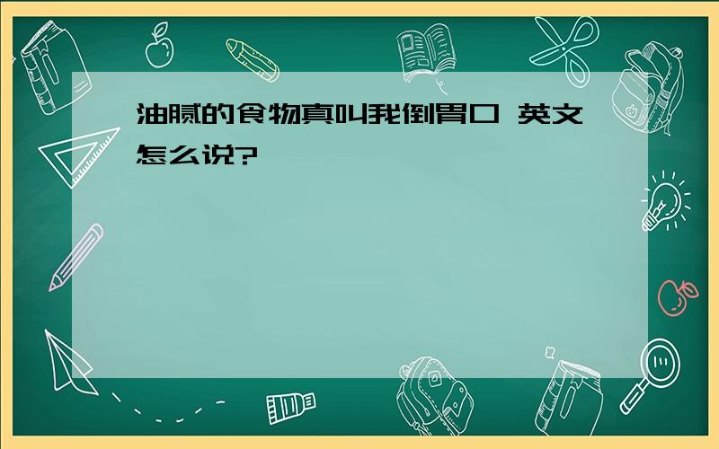 油腻的食物真叫我倒胃口 英文怎么说?