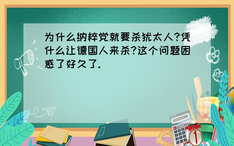 为什么纳粹党就要杀犹太人?凭什么让德国人来杀?这个问题困惑了好久了.