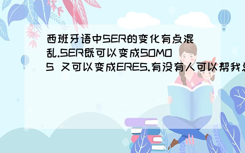 西班牙语中SER的变化有点混乱.SER既可以变成SOMOS 又可以变成ERES.有没有人可以帮我总结一下的?我是自学的.有点麻烦.