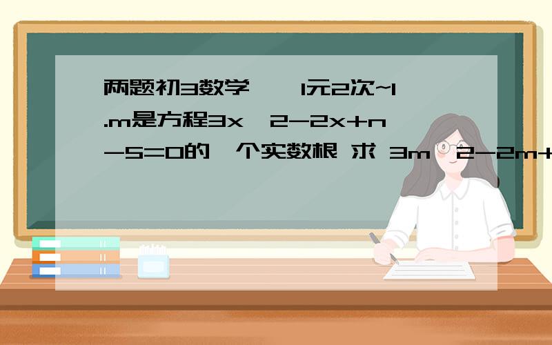 两题初3数学``1元2次~1.m是方程3x^2-2x+n-5=0的一个实数根 求 3m^2-2m+n-1的值2.是否存在实数m,使一个直角三角形的两条直角边长是方程x^2-(m+2)x+4m=0的两个整数根?如果存在,试求出这个直角三角形的