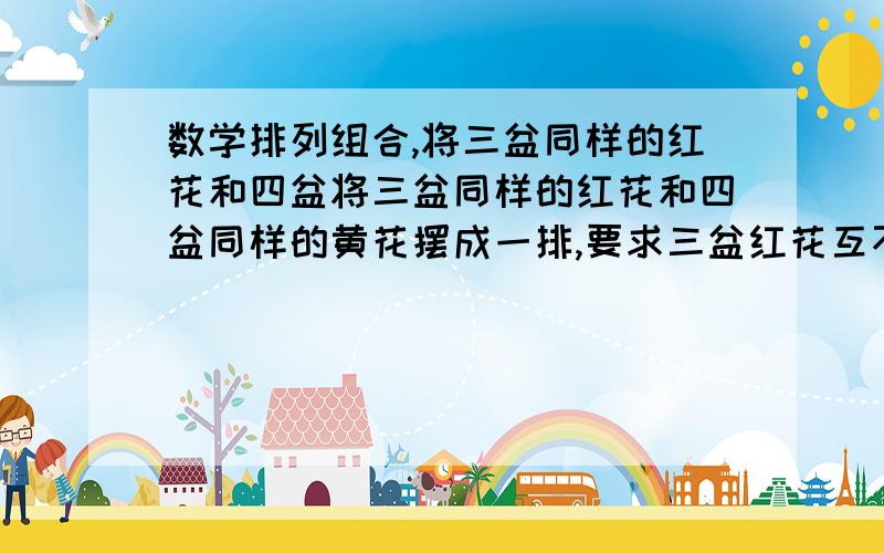 数学排列组合,将三盆同样的红花和四盆将三盆同样的红花和四盆同样的黄花摆成一排,要求三盆红花互不相邻,共有多少种不同的摆法?答案我知道了,但是我不理解的是,为什么不是C5 3,不是A 5 3