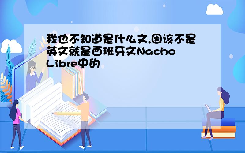 我也不知道是什么文,因该不是英文就是西班牙文Nacho Libre中的