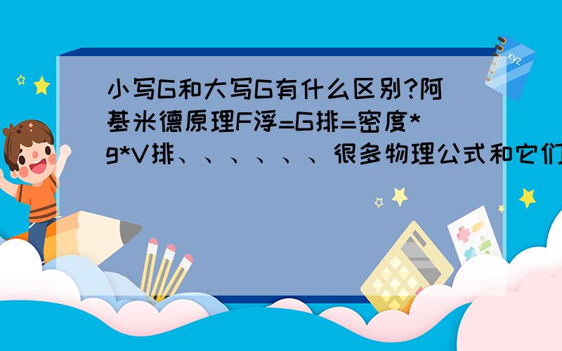 小写G和大写G有什么区别?阿基米德原理F浮=G排=密度*g*V排、、、、、、很多物理公式和它们的转换能不能解释下给我听?我理解能力很差诶,