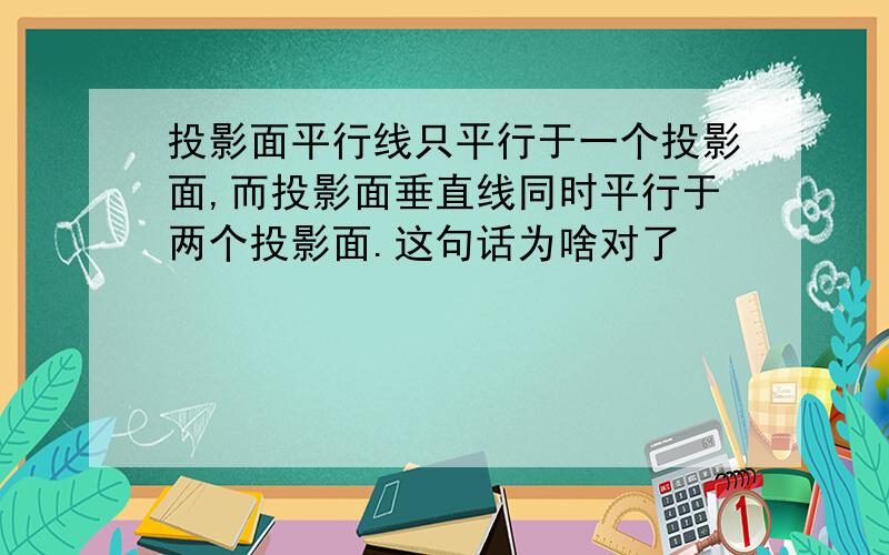 投影面平行线只平行于一个投影面,而投影面垂直线同时平行于两个投影面.这句话为啥对了